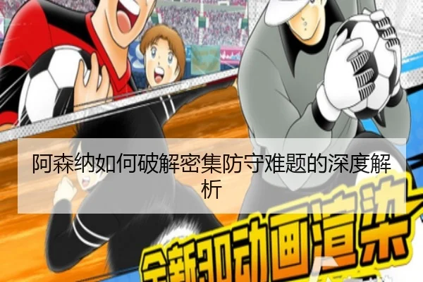 阿森纳如何破解密集防守难题的深度解析